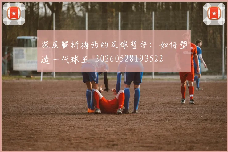 深度解析梅西的足球哲学：如何塑造一代球王_20260528193522