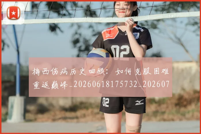 梅西伤病历史回顾：如何克服困难重返巅峰_20260618175732_20260707022912