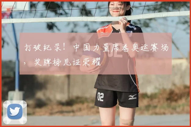 打破纪录！中国力量席卷奥运赛场，奖牌榜见证荣耀